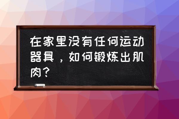 没有健身器材怎样练肌肉 在家里没有任何运动器具，如何锻炼出肌肉？