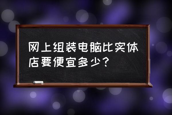 618组装电脑便宜多少 网上组装电脑比实体店要便宜多少？