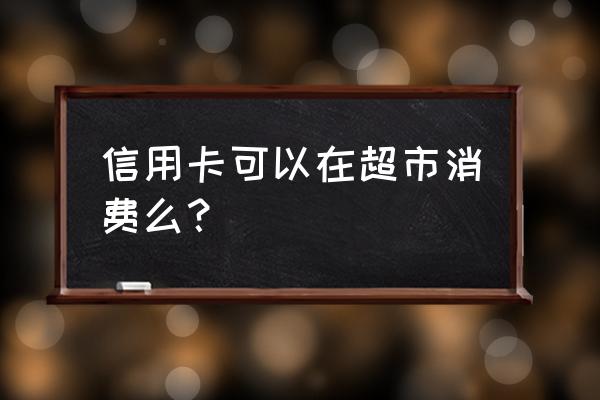 信用卡超市消费可以用吗 信用卡可以在超市消费么？