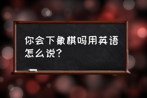 你和他会下象棋吗英语 你会下象棋吗用英语怎么说？