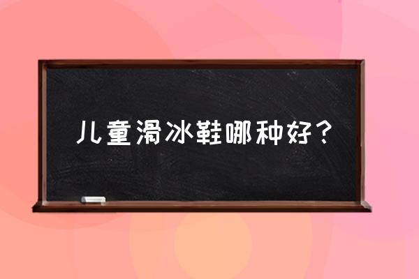 小孩滑冰鞋哪种好 儿童滑冰鞋哪种好？