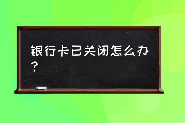 银行卡系统关闭怎么回事 银行卡已关闭怎么办？