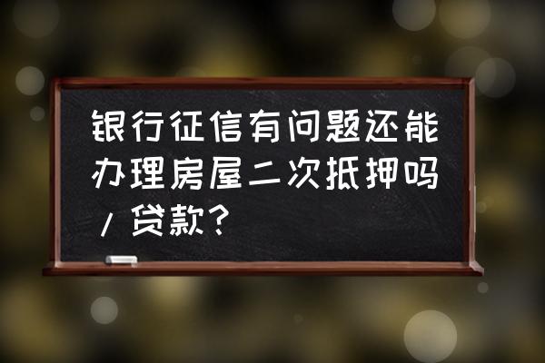 征信不好能做房屋二次抵押贷款吗 银行征信有问题还能办理房屋二次抵押吗/贷款？