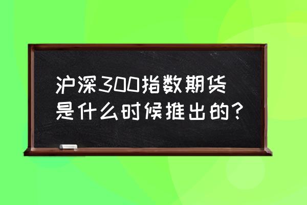 a股什么时候有股指期货 沪深300指数期货是什么时候推出的？