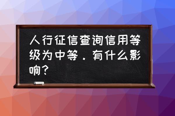 贷款个人征信中等能贷多少 人行征信查询信用等级为中等。有什么影响？