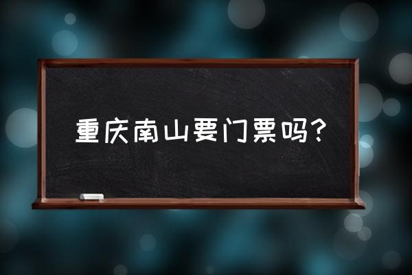 重庆南山爬山要门票吗 重庆南山要门票吗？