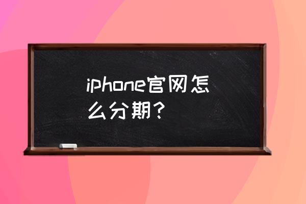 苹果手机网上怎么分期付款吗 iphone官网怎么分期？