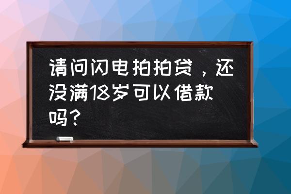 拍拍贷满18能借款了吗 请问闪电拍拍贷，还没满18岁可以借款吗？