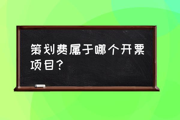 策划服务费属于哪个税收分类 策划费属于哪个开票项目？