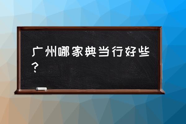 广东省金融局办理典当业务吗 广州哪家典当行好些？