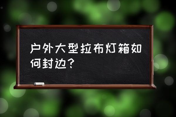 户外拉布灯箱怎么施工 户外大型拉布灯箱如何封边？