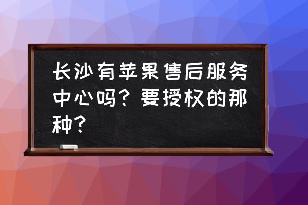 长沙哪里可以去换苹果手机屏幕 长沙有苹果售后服务中心吗？要授权的那种？