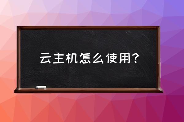 购买完云主机之后怎么使用 云主机怎么使用？