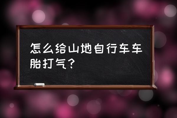 山地车的气压怎么加气 怎么给山地自行车车胎打气？