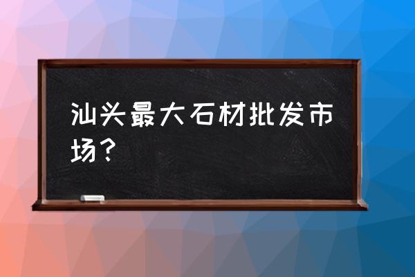 汕头哪里有卖盆景石头 汕头最大石材批发市场？