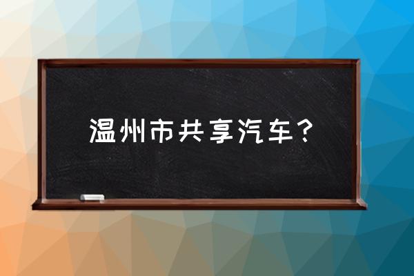 乐清什么时候有共享汽车 温州市共享汽车？