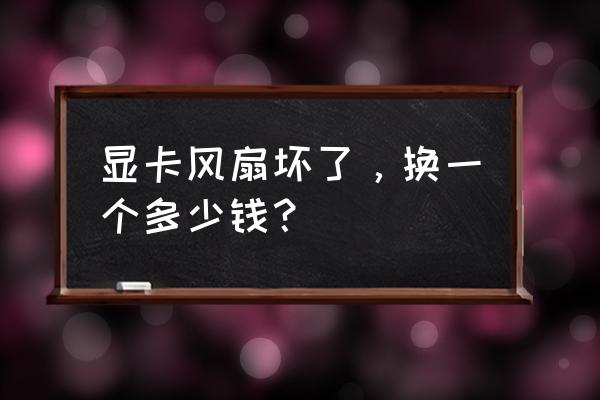 主机里的风扇大概多少钱一个 显卡风扇坏了，换一个多少钱？