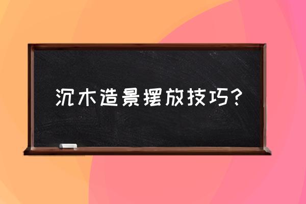 造景木头怎么固定 沉木造景摆放技巧？