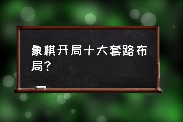 象棋开局的陷阱设置有哪些 象棋开局十大套路布局？