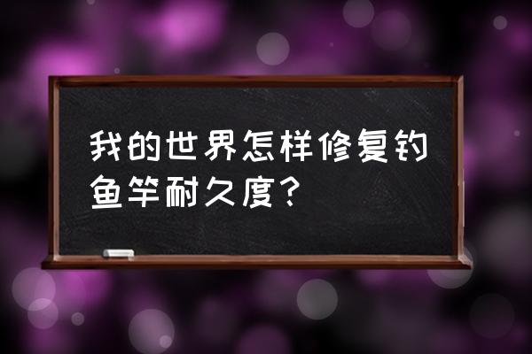 我的世界鱼竿怎么修补 我的世界怎样修复钓鱼竿耐久度？