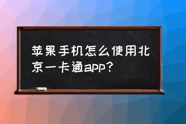 北京苹果手机一卡通怎么刷 苹果手机怎么使用北京一卡通app？