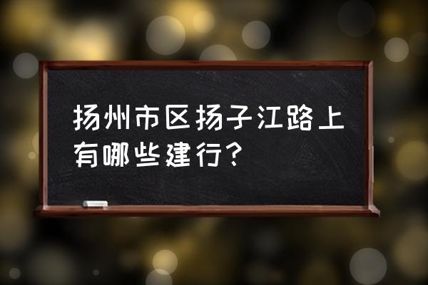 扬州市建设银行哪些支行 扬州市区扬子江路上有哪些建行？