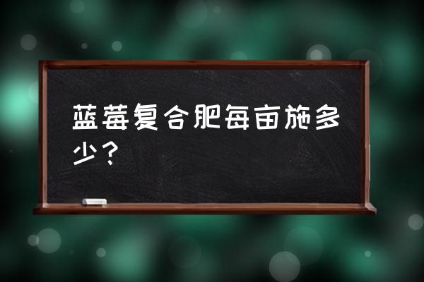 蓝莓树可以用复合肥吗 蓝莓复合肥每亩施多少？