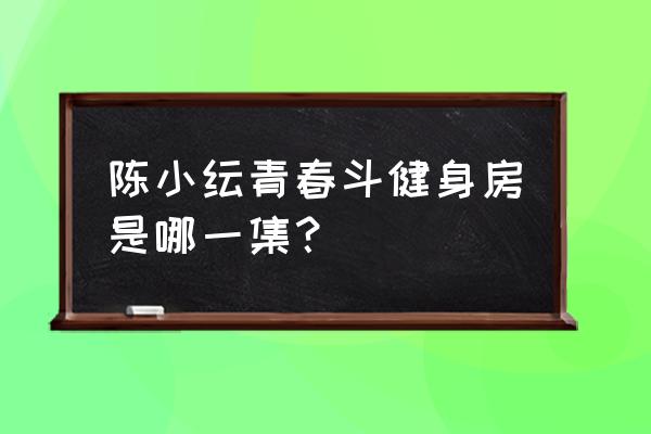 青春斗晋小妮健身房被缭哪几 陈小纭青春斗健身房是哪一集？