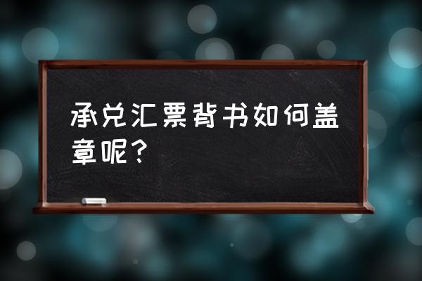 银行承兑背书怎么盖章 承兑汇票背书如何盖章呢？