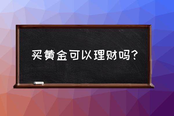 理才买黄金好不好 买黄金可以理财吗？