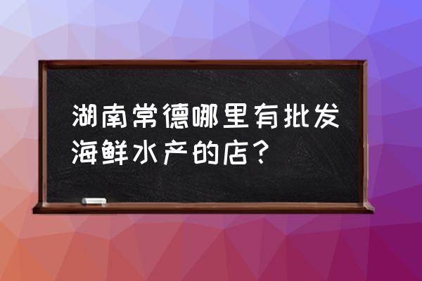 常德哪里有养基围虾 湖南常德哪里有批发海鲜水产的店？