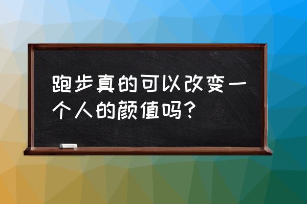 跑步真的可以改变一个人吗知乎 跑步真的可以改变一个人的颜值吗？