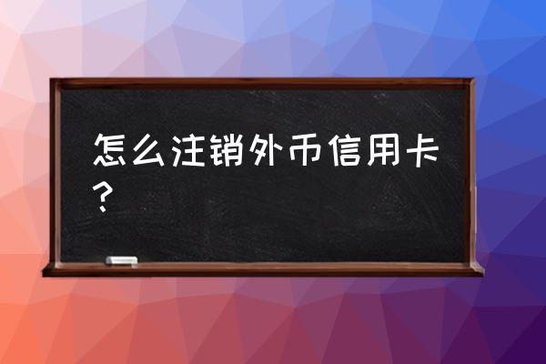 光大外币信用卡能单独注销吗 怎么注销外币信用卡？