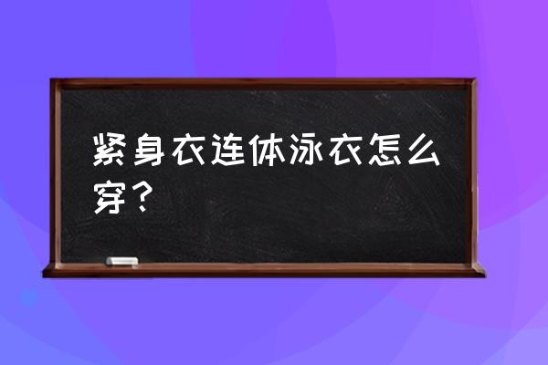 女生连体游泳衣怎么穿 紧身衣连体泳衣怎么穿？