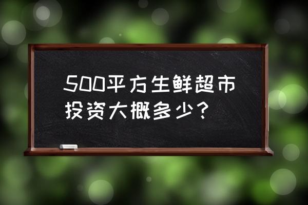 投资一家生鲜超市要多少钱 500平方生鲜超市投资大概多少？