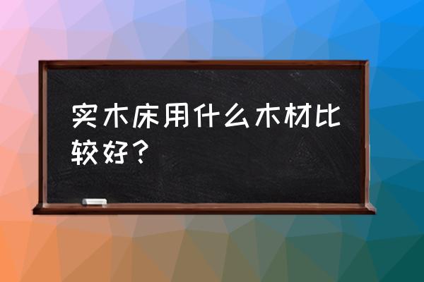 买实木床买什么木材的好 实木床用什么木材比较好？