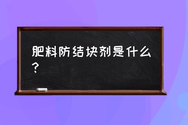 化肥复合肥防结块剂什么时候用 肥料防结块剂是什么？