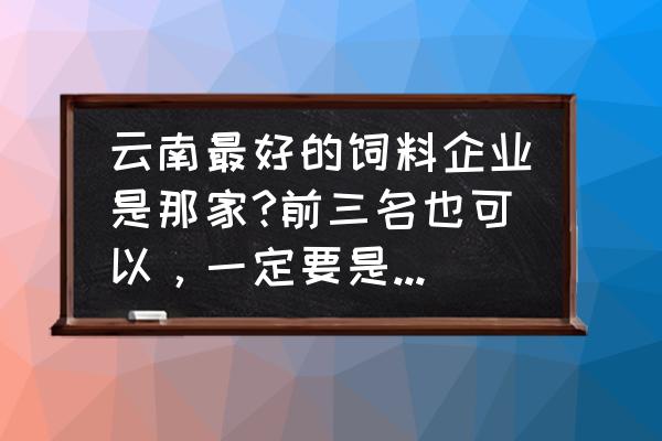 昆明中农协饲料好吗 云南最好的饲料企业是那家?前三名也可以，一定要是大厂，产品稳定的？