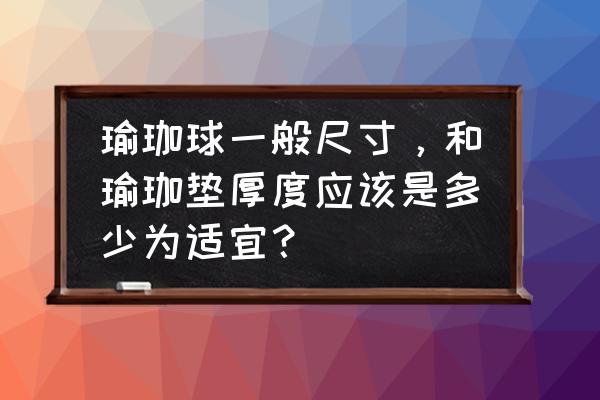 如何选到合适自己的瑜伽球 瑜珈球一般尺寸，和瑜珈垫厚度应该是多少为适宜？