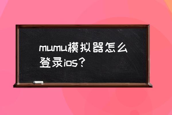 木木模拟器能模拟苹果系统吗 mumu模拟器怎么登录ios？