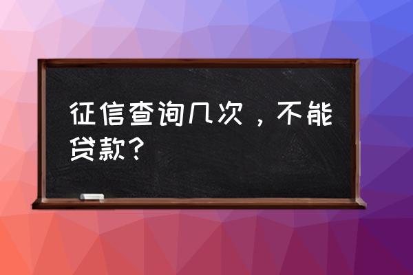 上几次征信不能贷款了 征信查询几次，不能贷款？