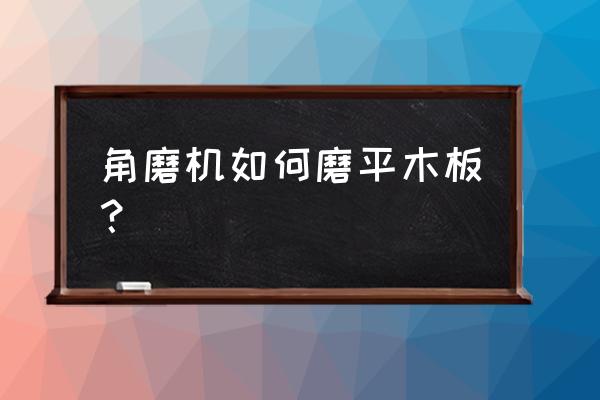 可以用角磨机磨木板圆弧吗 角磨机如何磨平木板？