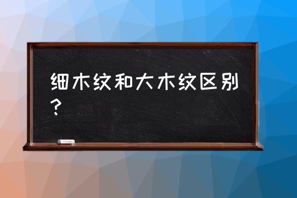 如何从木纹区分木材 细木纹和大木纹区别？