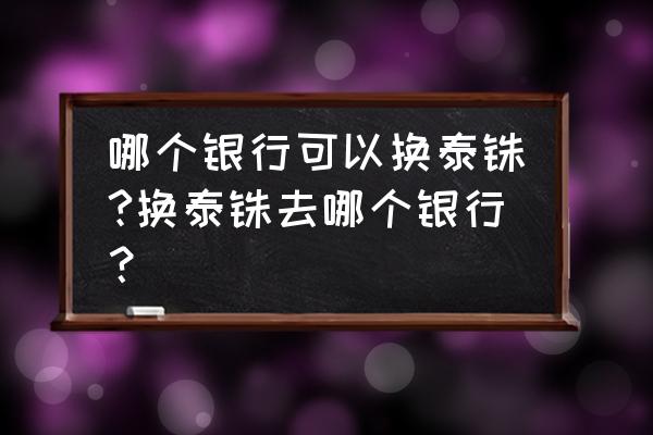 江门哪个银行有泰铢现钞支取 哪个银行可以换泰铢?换泰铢去哪个银行？