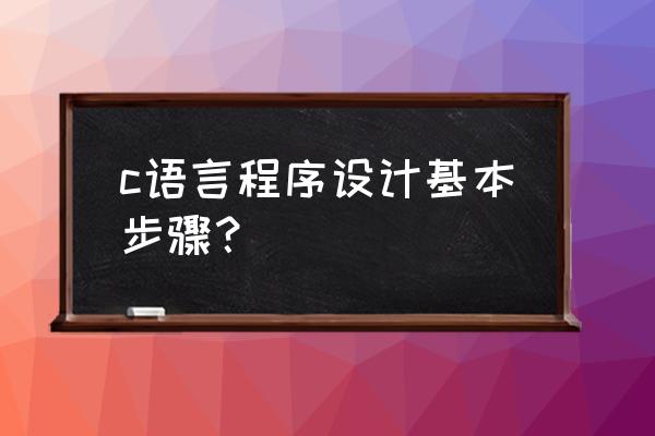 c语言的课程设计不会编怎么办 c语言程序设计基本步骤？