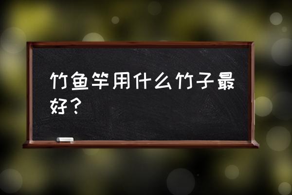 用什么竹子做鱼竿比较好 竹鱼竿用什么竹子最好？