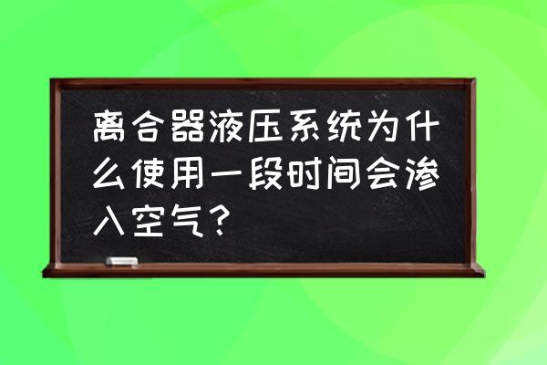 液压系统空气因为什么作用 离合器液压系统为什么使用一段时间会渗入空气？