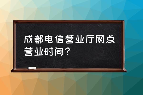 成都北站附近有电信营业厅吗 成都电信营业厅网点营业时间？