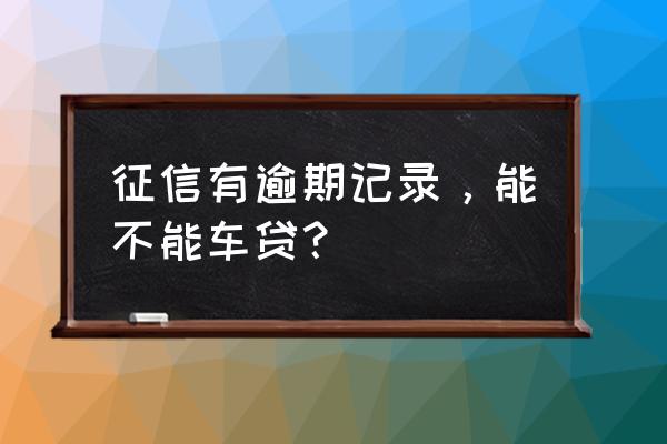 征信有逾期有车才能贷款吗 征信有逾期记录，能不能车贷？