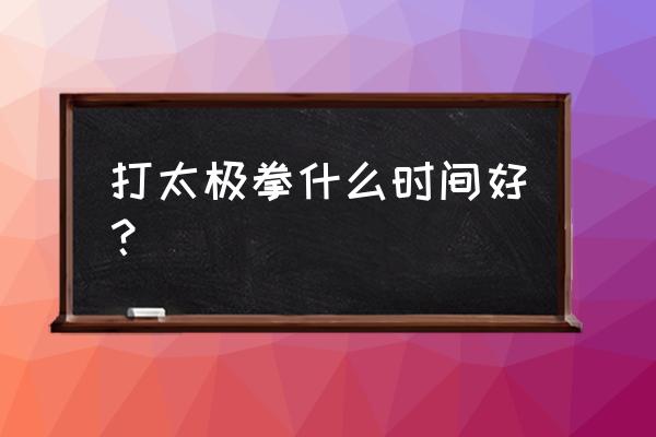 晚上什么时候打太极拳 打太极拳什么时间好？